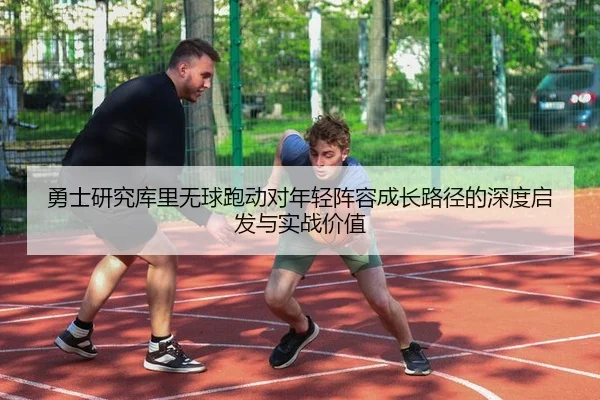勇士研究库里无球跑动对年轻阵容成长路径的深度启发与实战价值