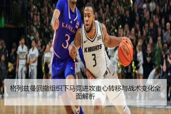 格列兹曼回撤组织下马竞进攻重心转移与战术变化全面解析